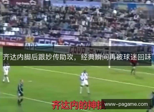 齐达内脚后跟妙传助攻，经典瞬间再被球迷回味