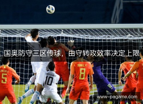国奥防守三区传球,由守转攻效率决定上限 国奥防守三区传球,由守转攻效率决定上限