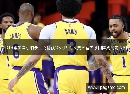 2016年拉塞尔偷录尼克杨视频外泄 湖人更衣室关系闹僵成乌龙闹剧